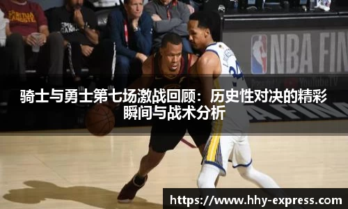 篮球直播篮球直播骑士与勇士第七场激战回顾：历史性对决的精彩瞬间与战术分析