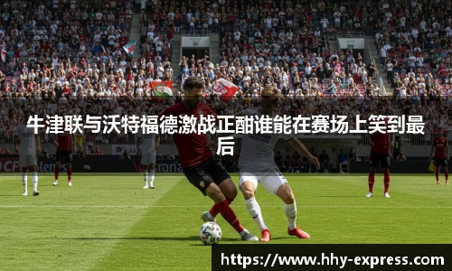 牛津联与沃特福德激战正酣谁能在赛场上笑到最后